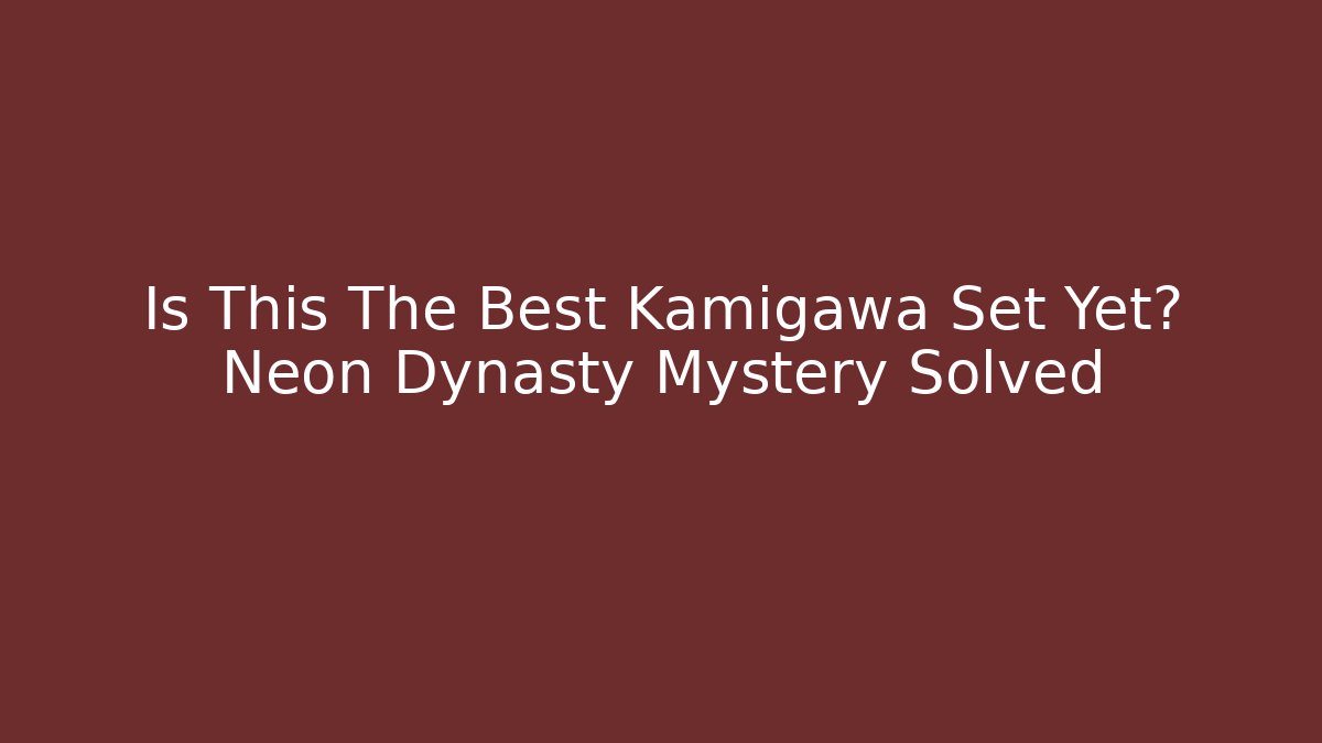 Is This The Best Kamigawa Set Yet? Neon Dynasty Mystery Solved