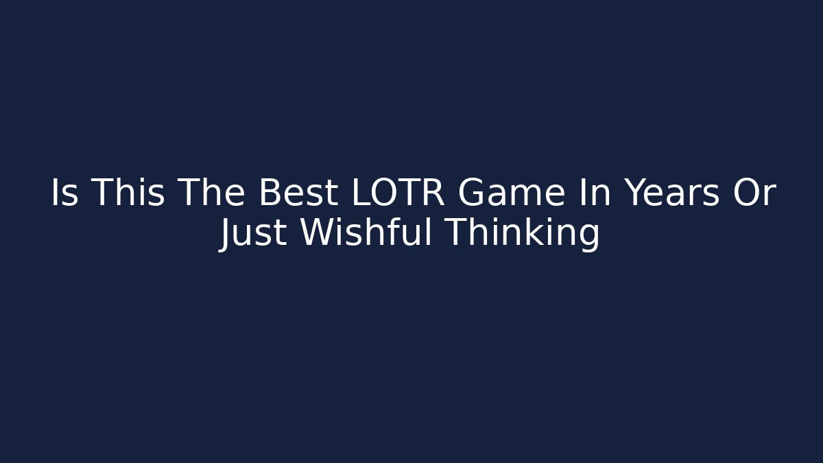 Is This The Best LOTR Game In Years Or Just Wishful Thinking