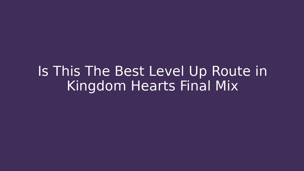 Is This The Best Level Up Route in Kingdom Hearts Final Mix