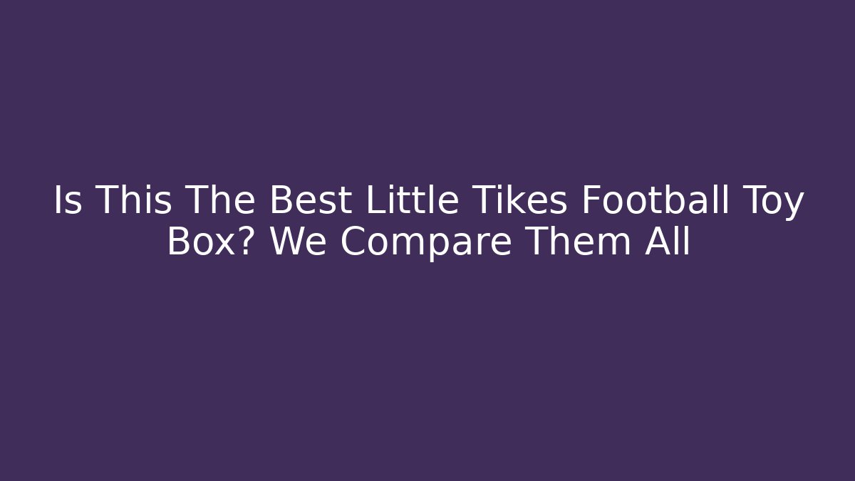 Is This The Best Little Tikes Football Toy Box? We Compare Them All