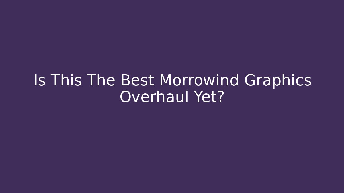 Is This The Best Morrowind Graphics Overhaul Yet?