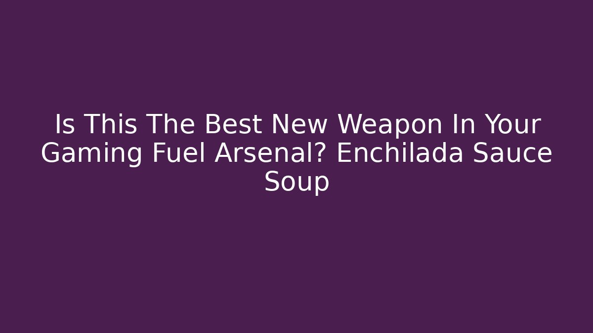 Is This The Best New Weapon In Your Gaming Fuel Arsenal? Enchilada Sauce Soup