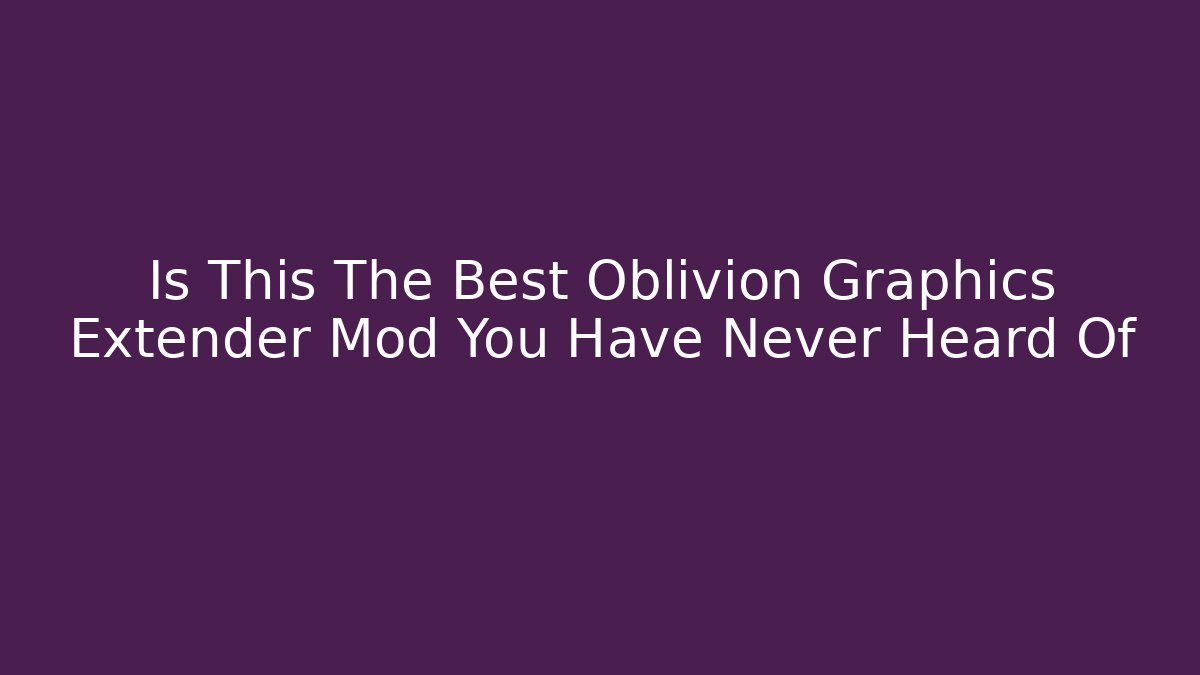 Is This The Best Oblivion Graphics Extender Mod You Have Never Heard Of