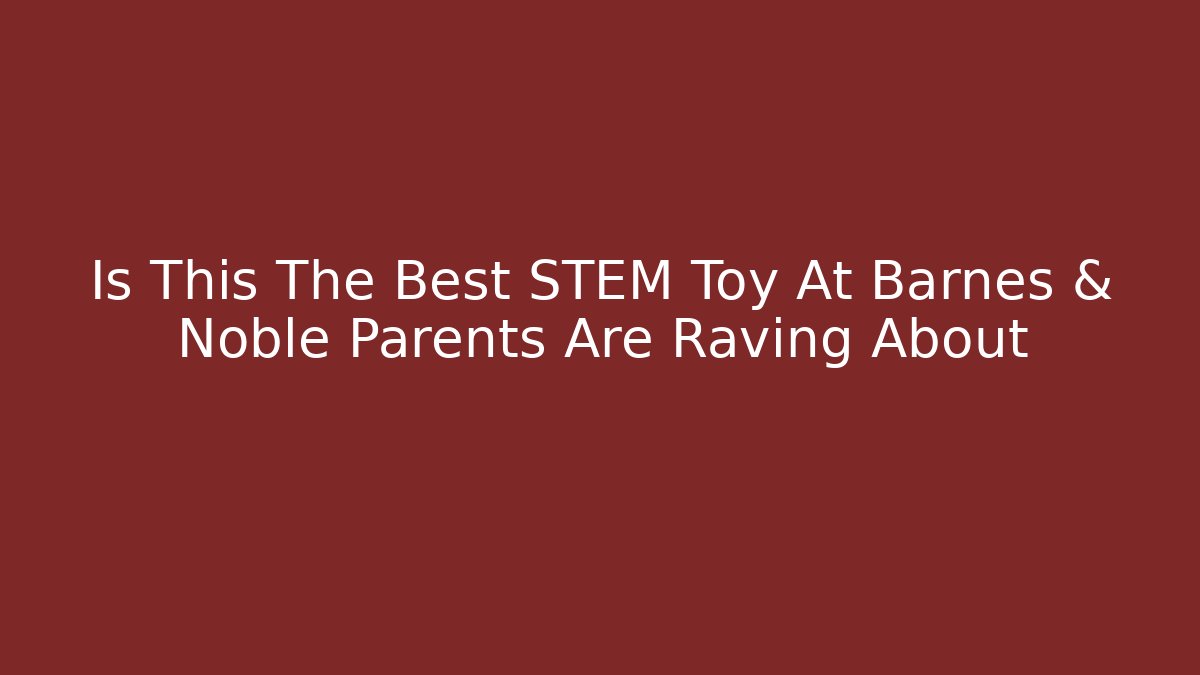 Is This The Best STEM Toy At Barnes & Noble Parents Are Raving About