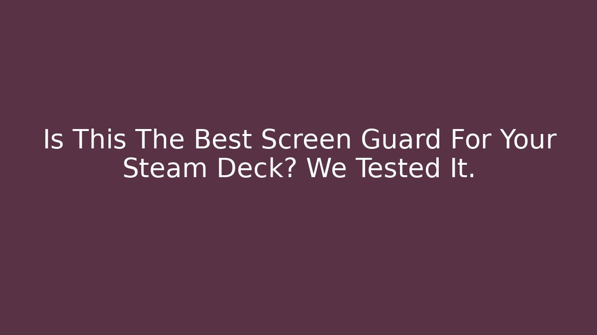 Is This The Best Screen Guard For Your Steam Deck? We Tested It.
