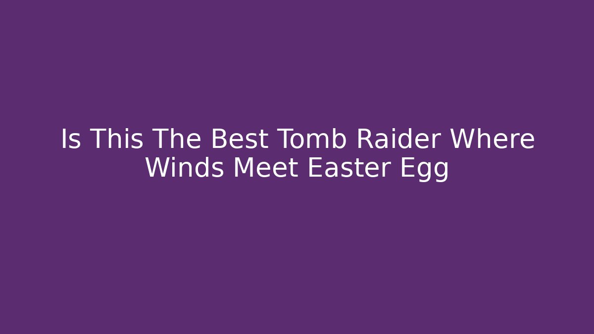Is This The Best Tomb Raider Where Winds Meet Easter Egg
