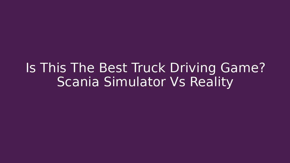 Is This The Best Truck Driving Game? Scania Simulator Vs Reality