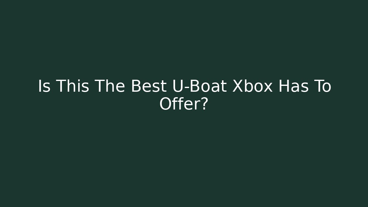 Is This The Best U-Boat Xbox Has To Offer?