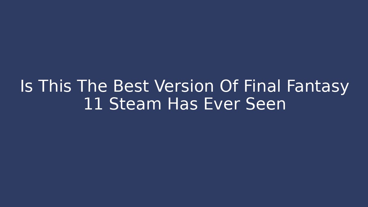 Is This The Best Version Of Final Fantasy 11 Steam Has Ever Seen