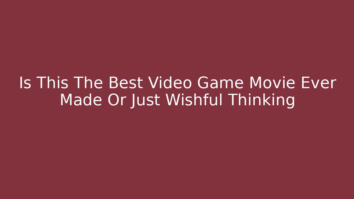 Is This The Best Video Game Movie Ever Made Or Just Wishful Thinking