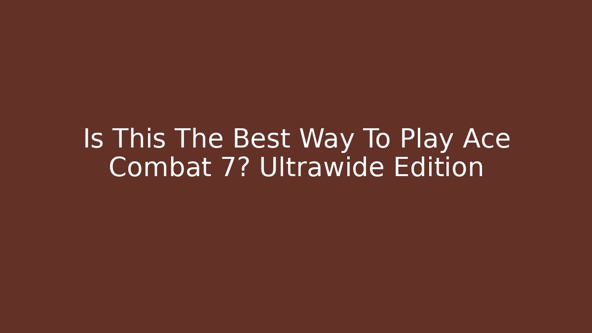 Is This The Best Way To Play Ace Combat 7? Ultrawide Edition