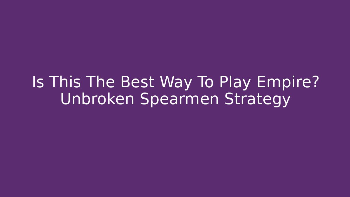 Is This The Best Way To Play Empire? Unbroken Spearmen Strategy