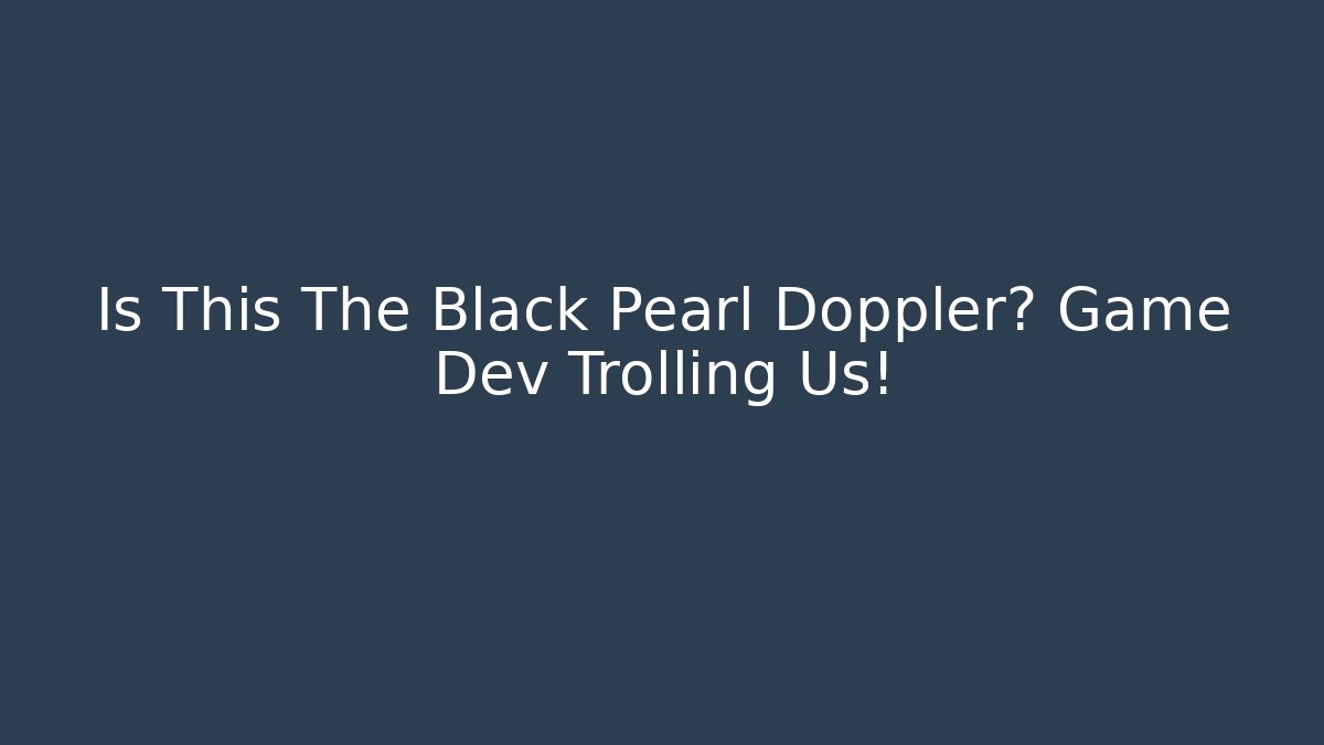 Is This The Black Pearl Doppler? Game Dev Trolling Us!