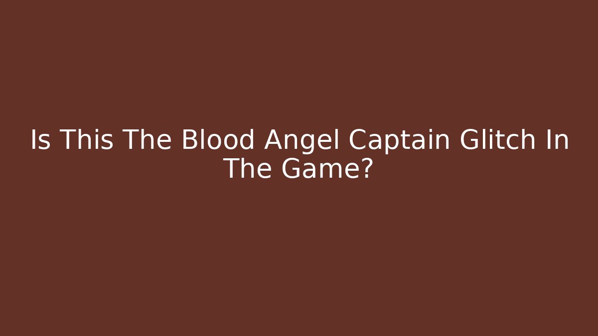 Is This The Blood Angel Captain Glitch In The Game?