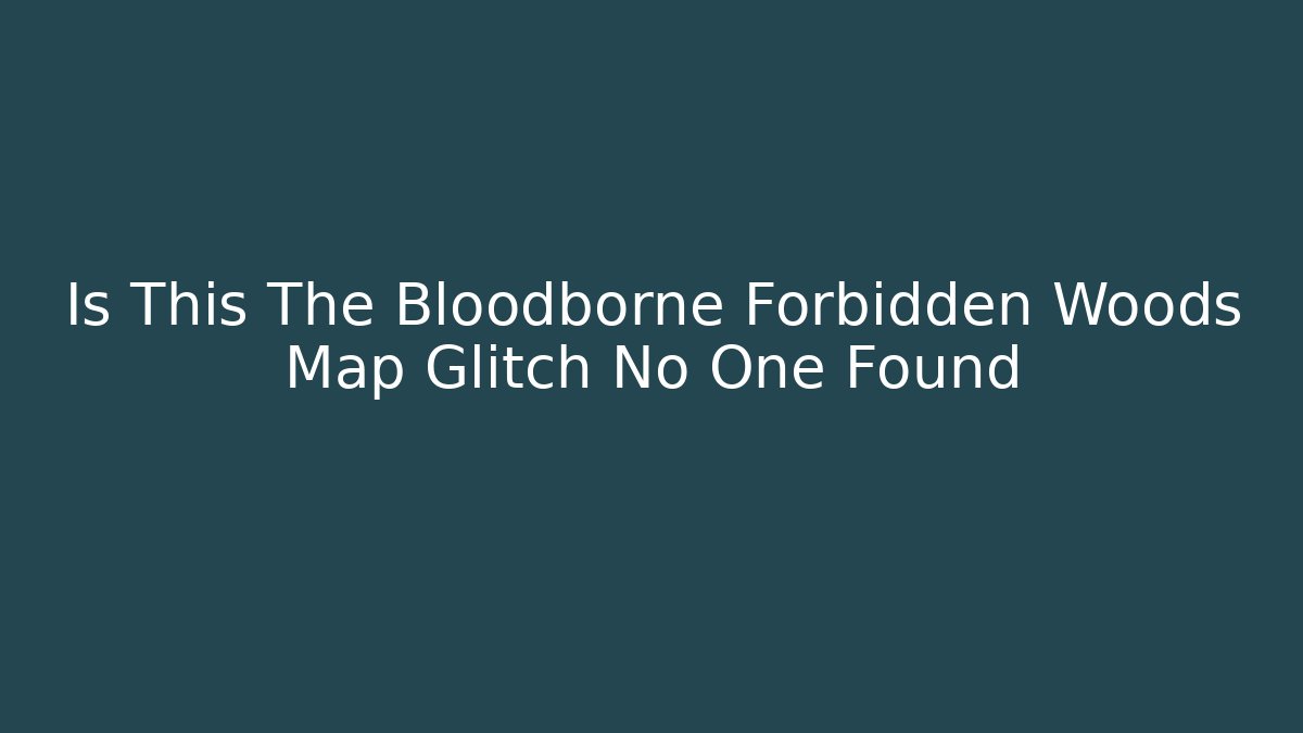 Is This The Bloodborne Forbidden Woods Map Glitch No One Found