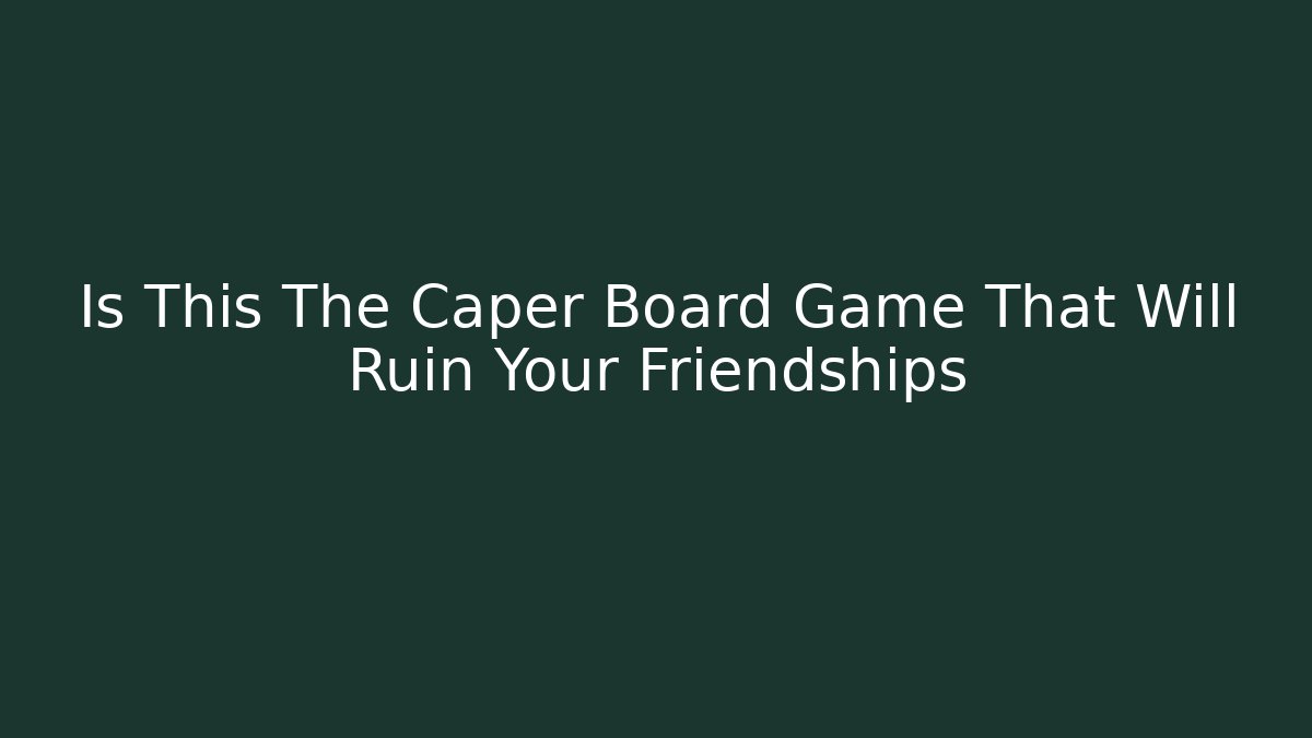 Is This The Caper Board Game That Will Ruin Your Friendships