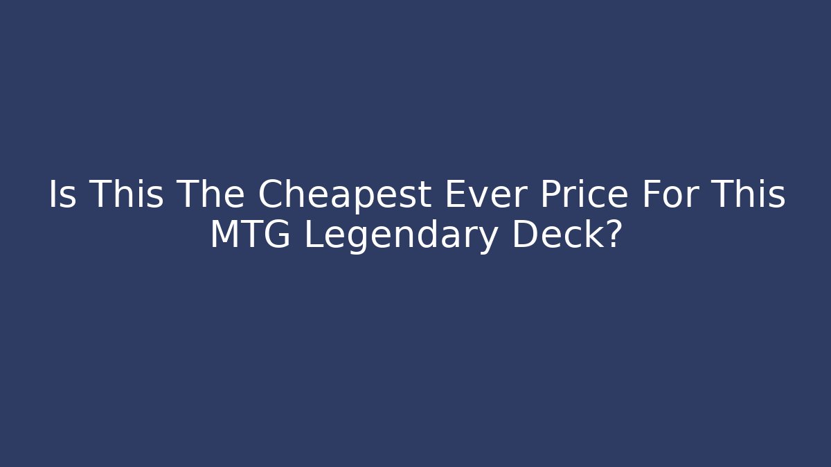 Is This The Cheapest Ever Price For This MTG Legendary Deck?