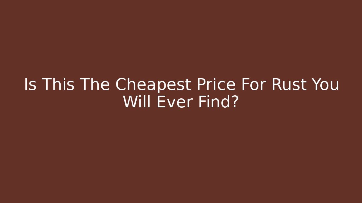 Is This The Cheapest Price For Rust You Will Ever Find?