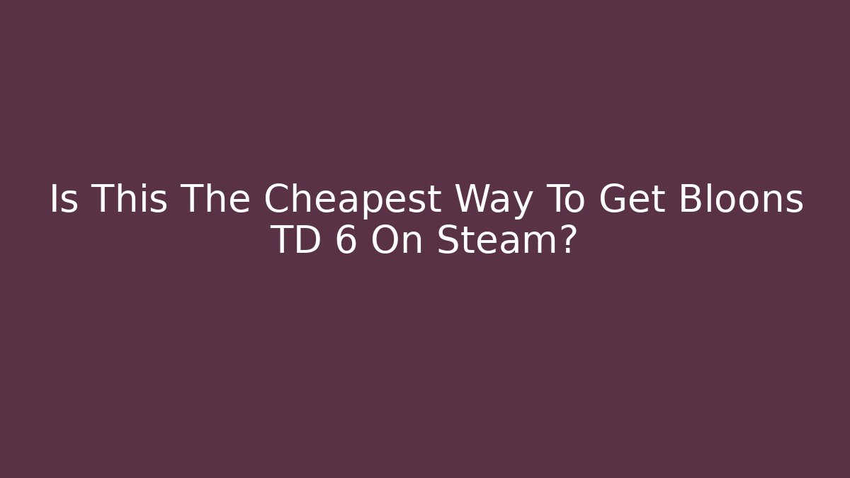 Is This The Cheapest Way To Get Bloons TD 6 On Steam? - Critter Realm