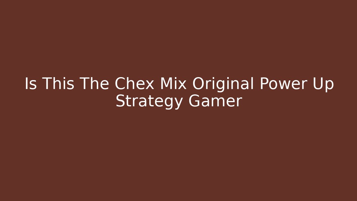 Is This The Chex Mix Original Power Up Strategy Gamer