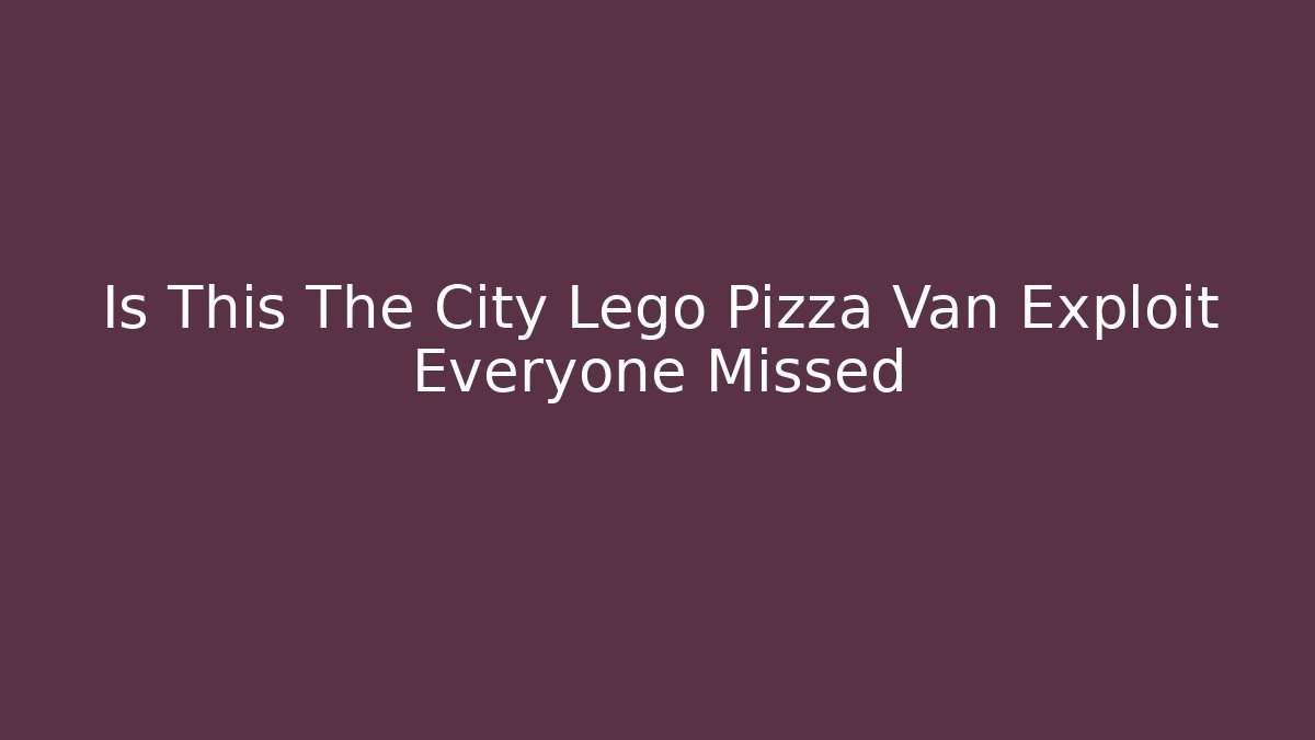 Is This The City Lego Pizza Van Exploit Everyone Missed