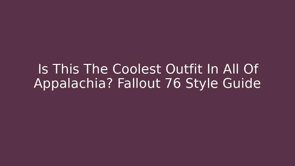 Is This The Coolest Outfit In All Of Appalachia? Fallout 76 Style Guide