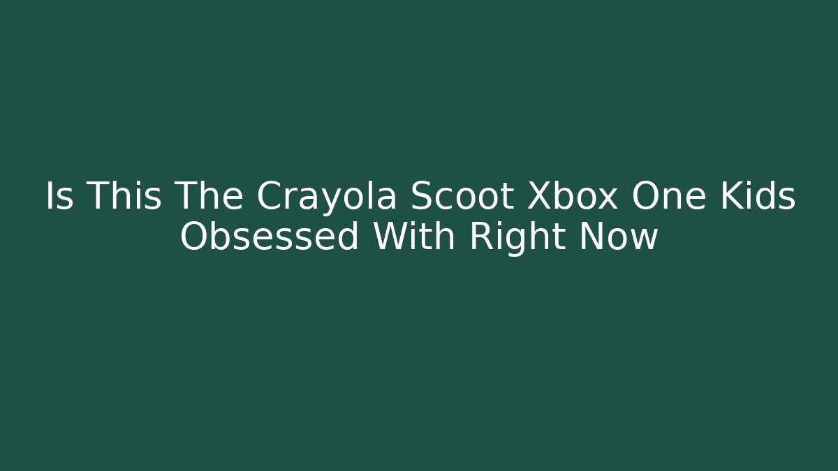 Is This The Crayola Scoot Xbox One Kids Obsessed With Right Now