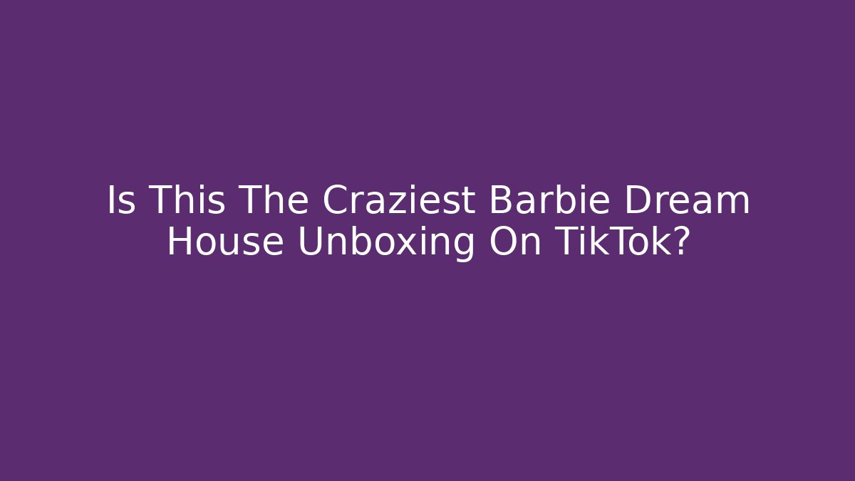 Is This The Craziest Barbie Dream House Unboxing On TikTok?