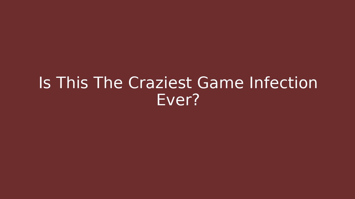 Is This The Craziest Game Infection Ever?