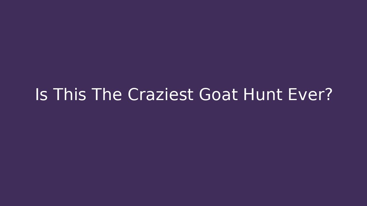 Is This The Craziest Goat Hunt Ever?