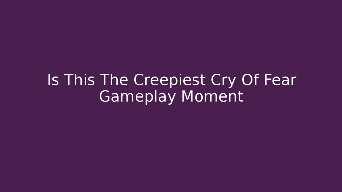 Is This The Creepiest Cry Of Fear Gameplay Moment