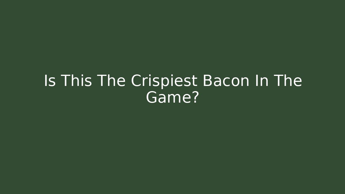 Is This The Crispiest Bacon In The Game?