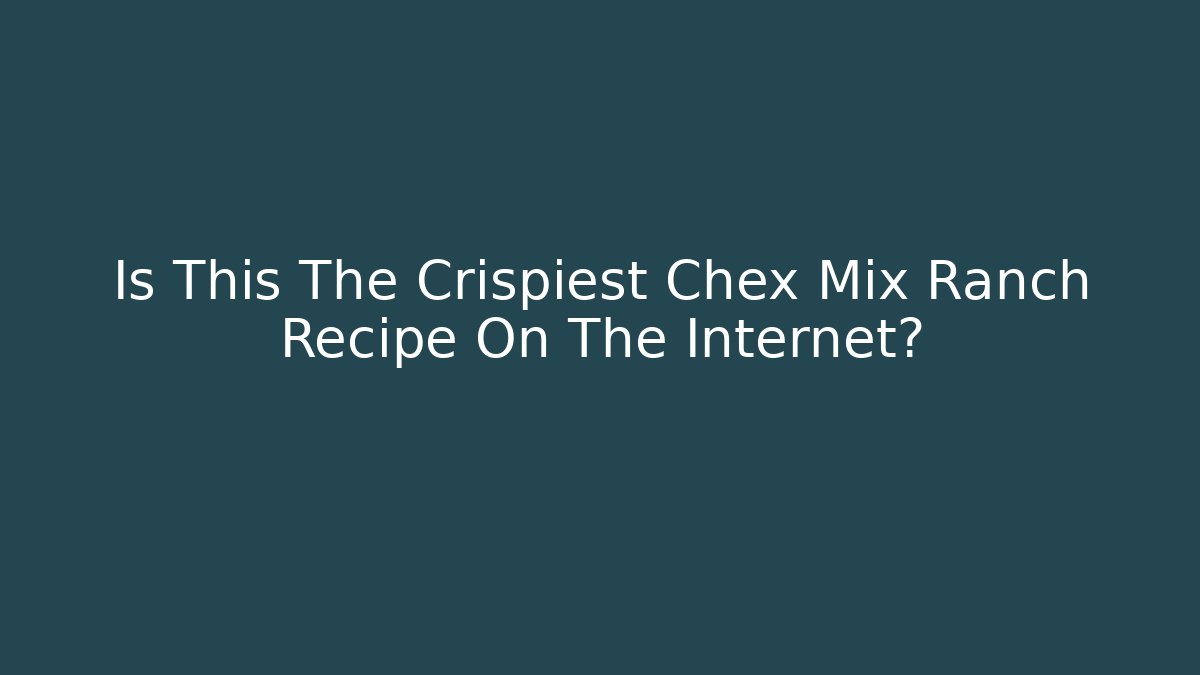 Is This The Crispiest Chex Mix Ranch Recipe On The Internet?