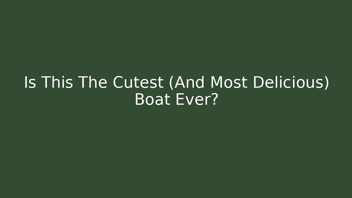 Is This The Cutest (And Most Delicious) Boat Ever?