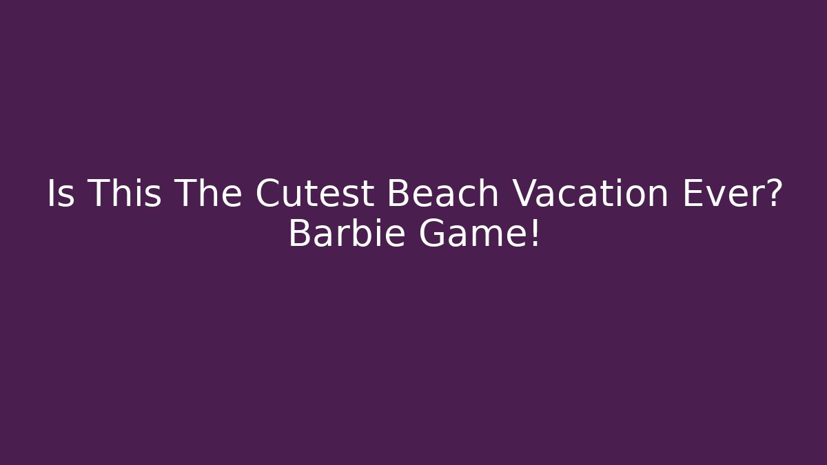 Is This The Cutest Beach Vacation Ever? Barbie Game!
