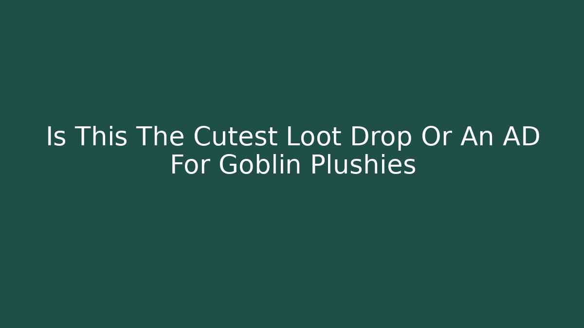 Is This The Cutest Loot Drop Or An AD For Goblin Plushies