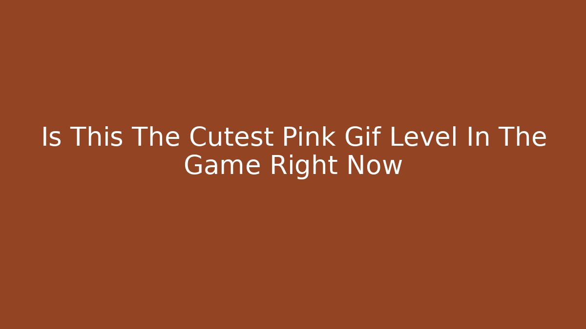 Is This The Cutest Pink Gif Level In The Game Right Now
