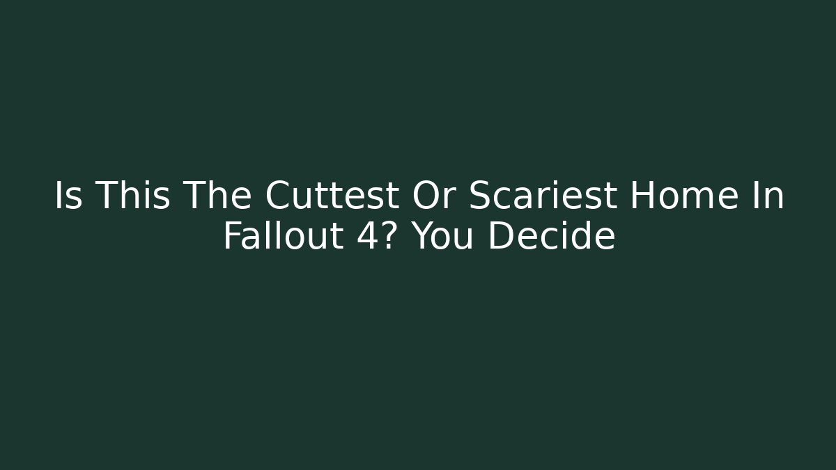 Is This The Cuttest Or Scariest Home In Fallout 4? You Decide