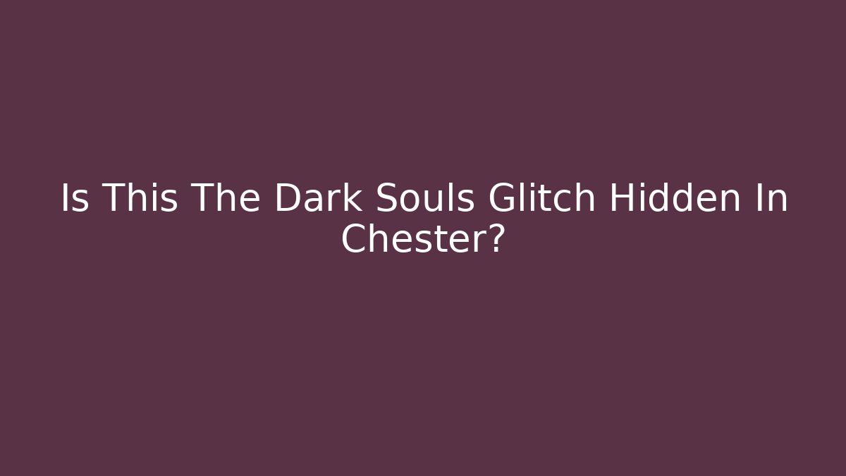 Is This The Dark Souls Glitch Hidden In Chester?