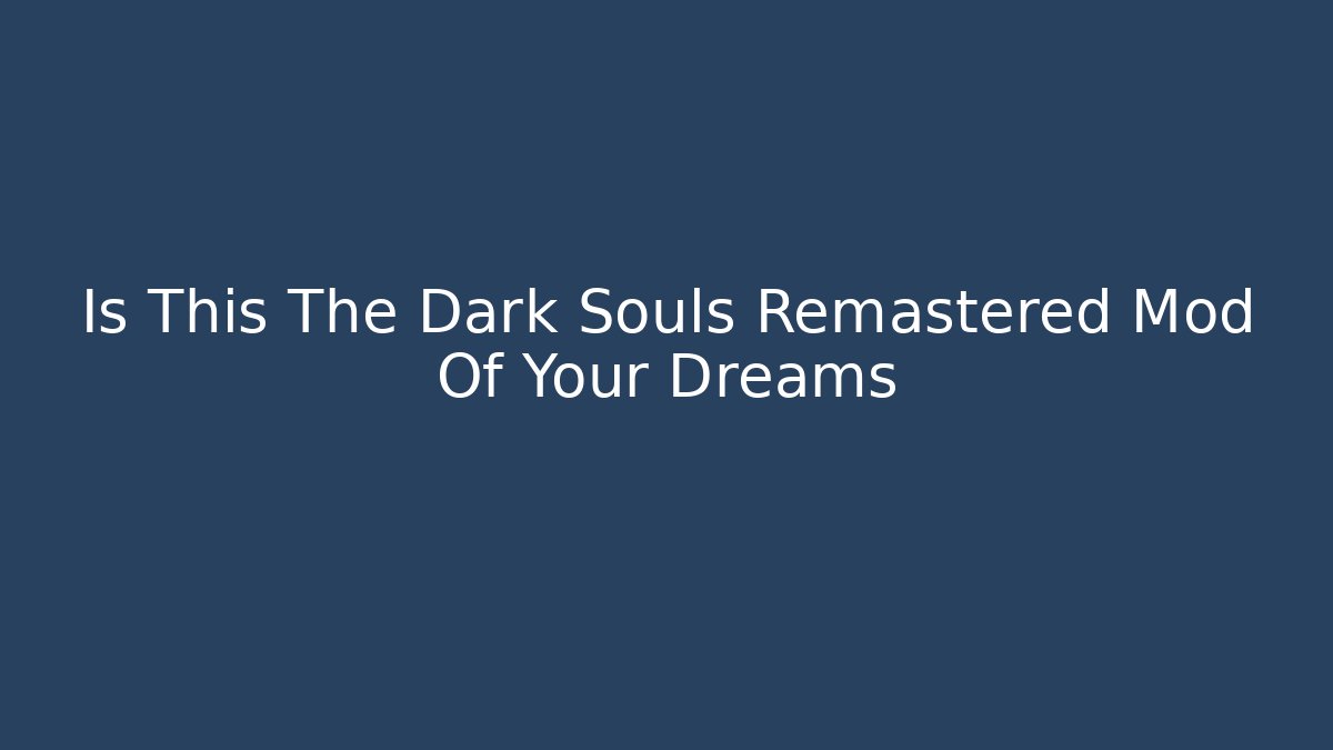 Is This The Dark Souls Remastered Mod Of Your Dreams
