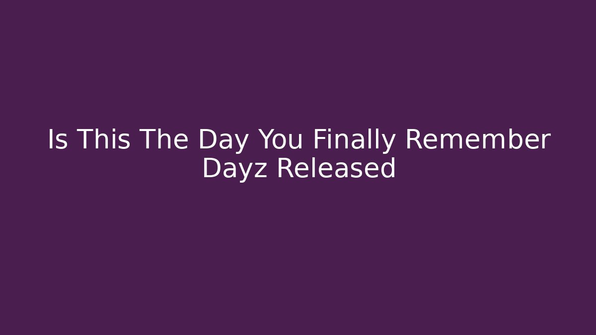 Is This The Day You Finally Remember Dayz Released