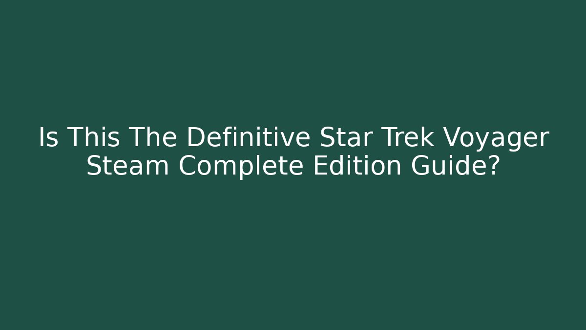Is This The Definitive Star Trek Voyager Steam Complete Edition Guide?
