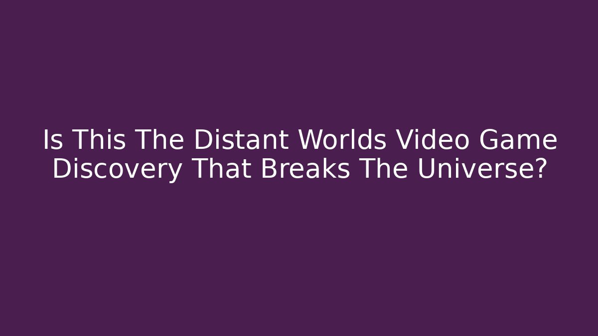 Is This The Distant Worlds Video Game Discovery That Breaks The Universe? - Critter Realm