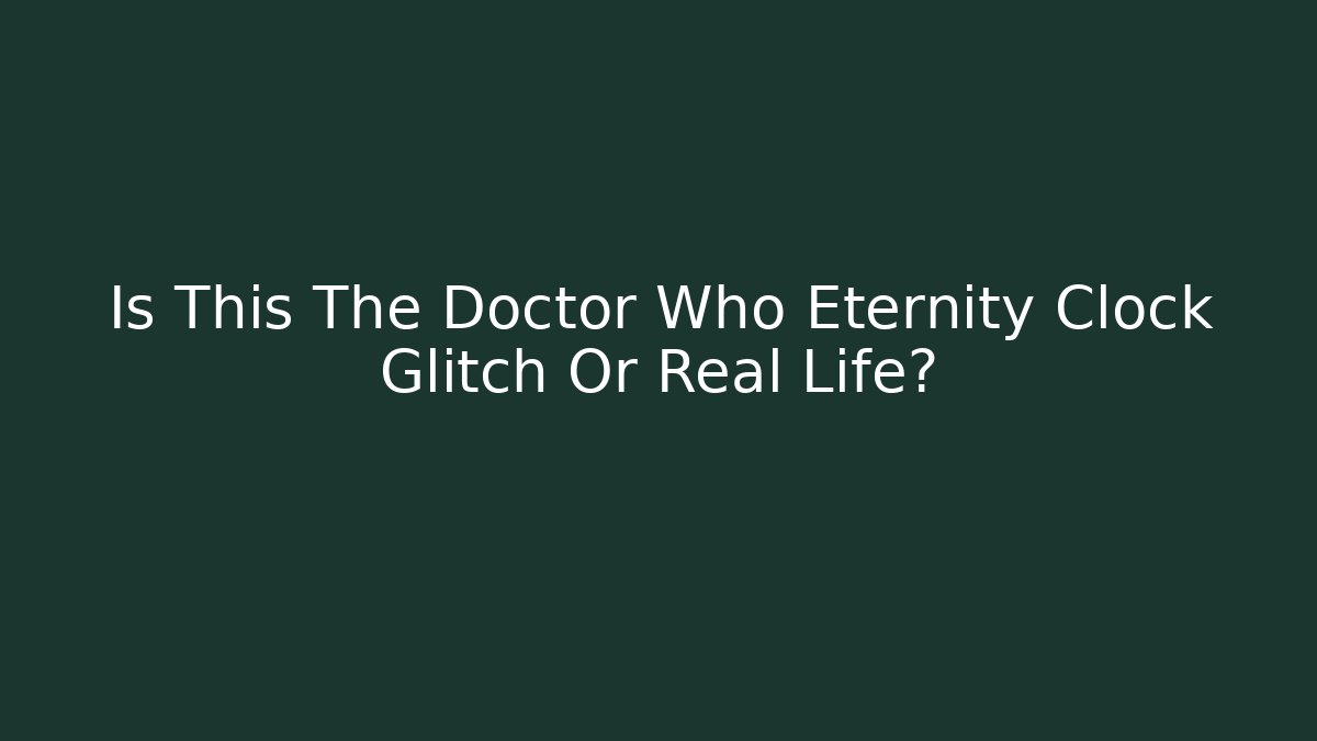 Is This The Doctor Who Eternity Clock Glitch Or Real Life?