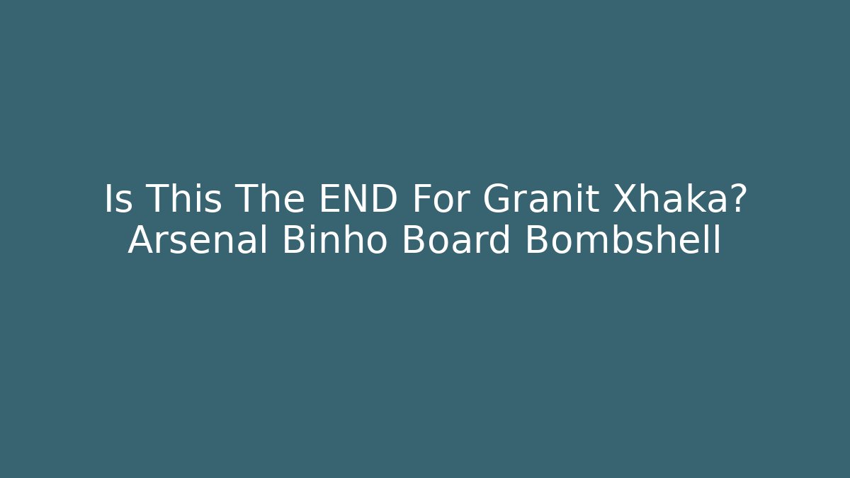 Is This The END For Granit Xhaka? Arsenal Binho Board Bombshell