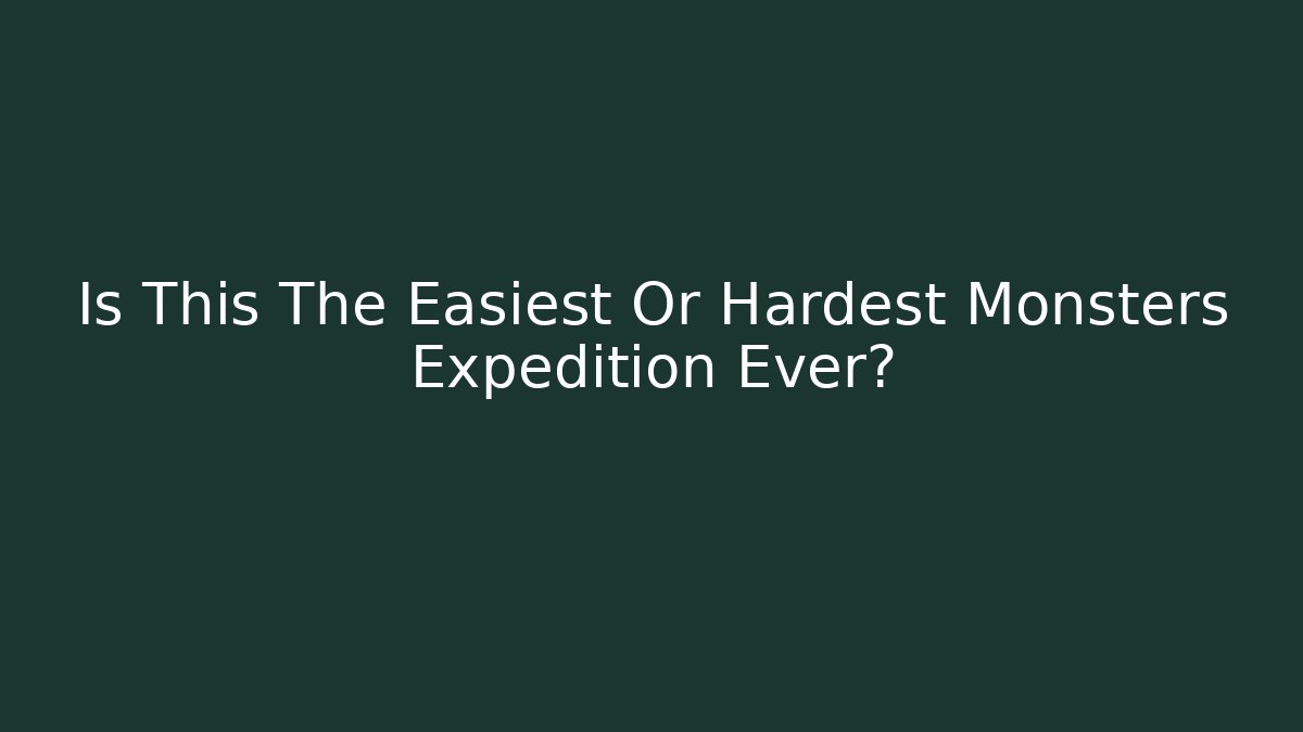 Is This The Easiest Or Hardest Monsters Expedition Ever?