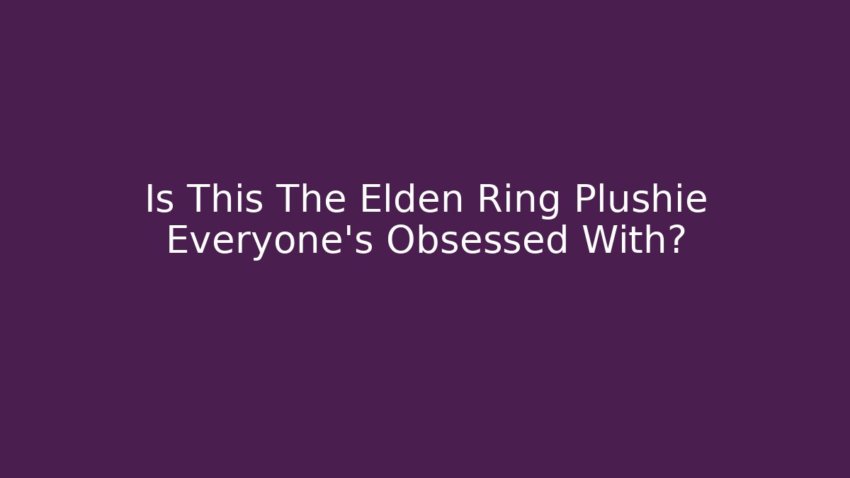 Is This The Elden Ring Plushie Everyone's Obsessed With?