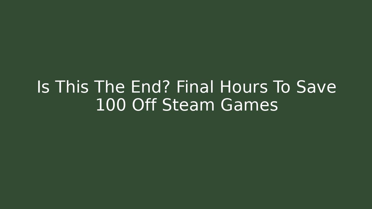 Is This The End? Final Hours To Save 100 Off Steam Games