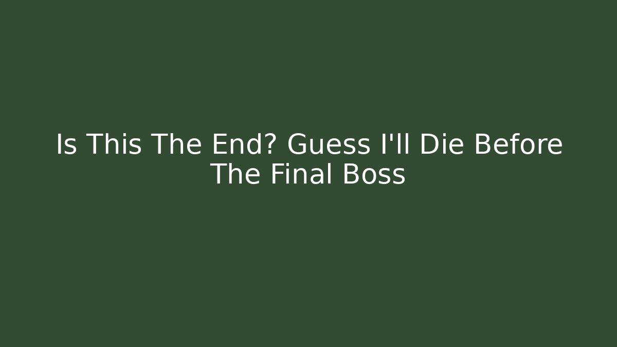 Is This The End? Guess I'll Die Before The Final Boss