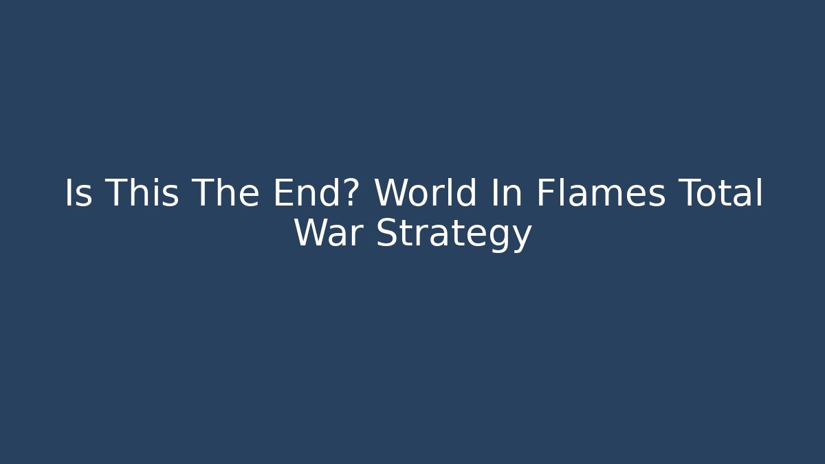 Is This The End? World In Flames Total War Strategy